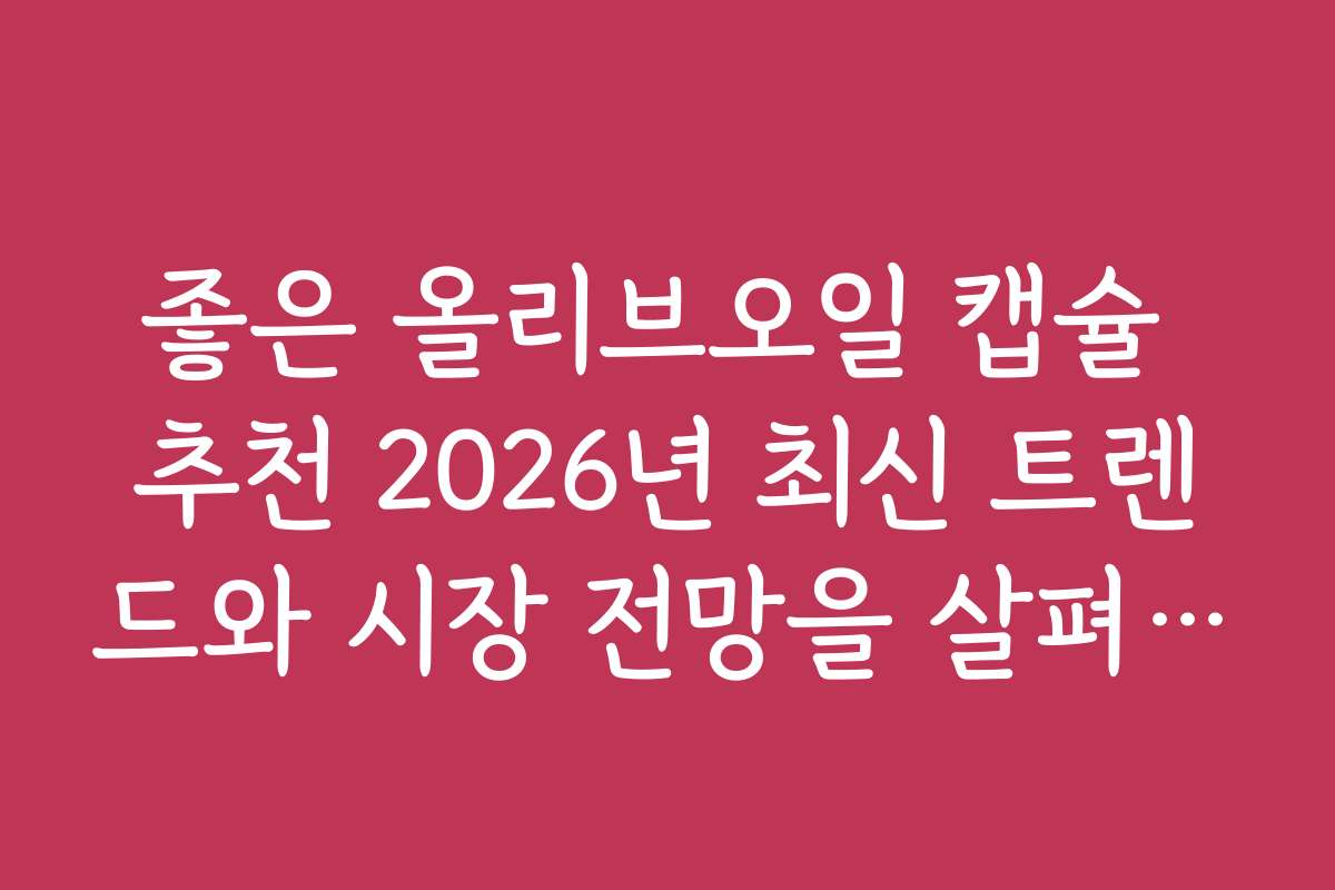좋은 올리브오일 캡슐 추천 2026년 최신 트렌드와 시장 전망을 살펴보세요