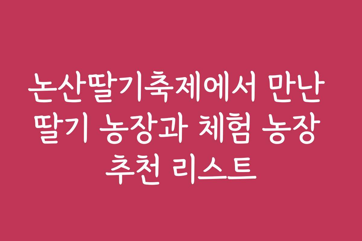 논산딸기축제에서 만난 딸기 농장과 체험 농장 추천 리스트