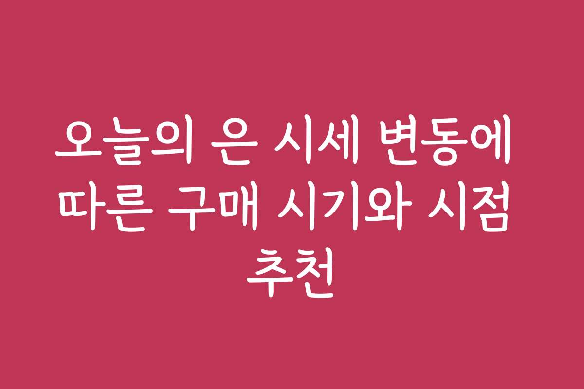 오늘의 은 시세 변동에 따른 구매 시기와 시점 추천