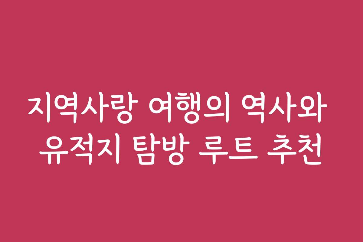 지역사랑 여행의 역사와 유적지 탐방 루트 추천