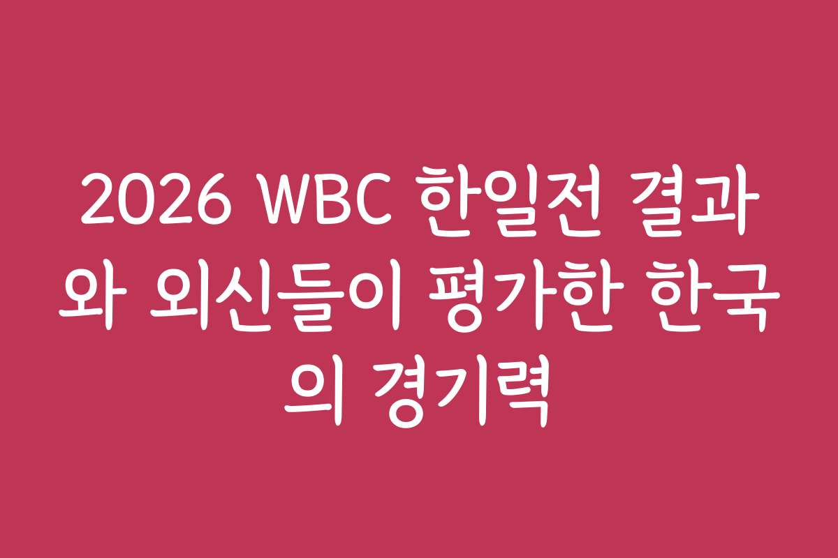 2026 WBC 한일전 결과와 외신들이 평가한 한국의 경기력