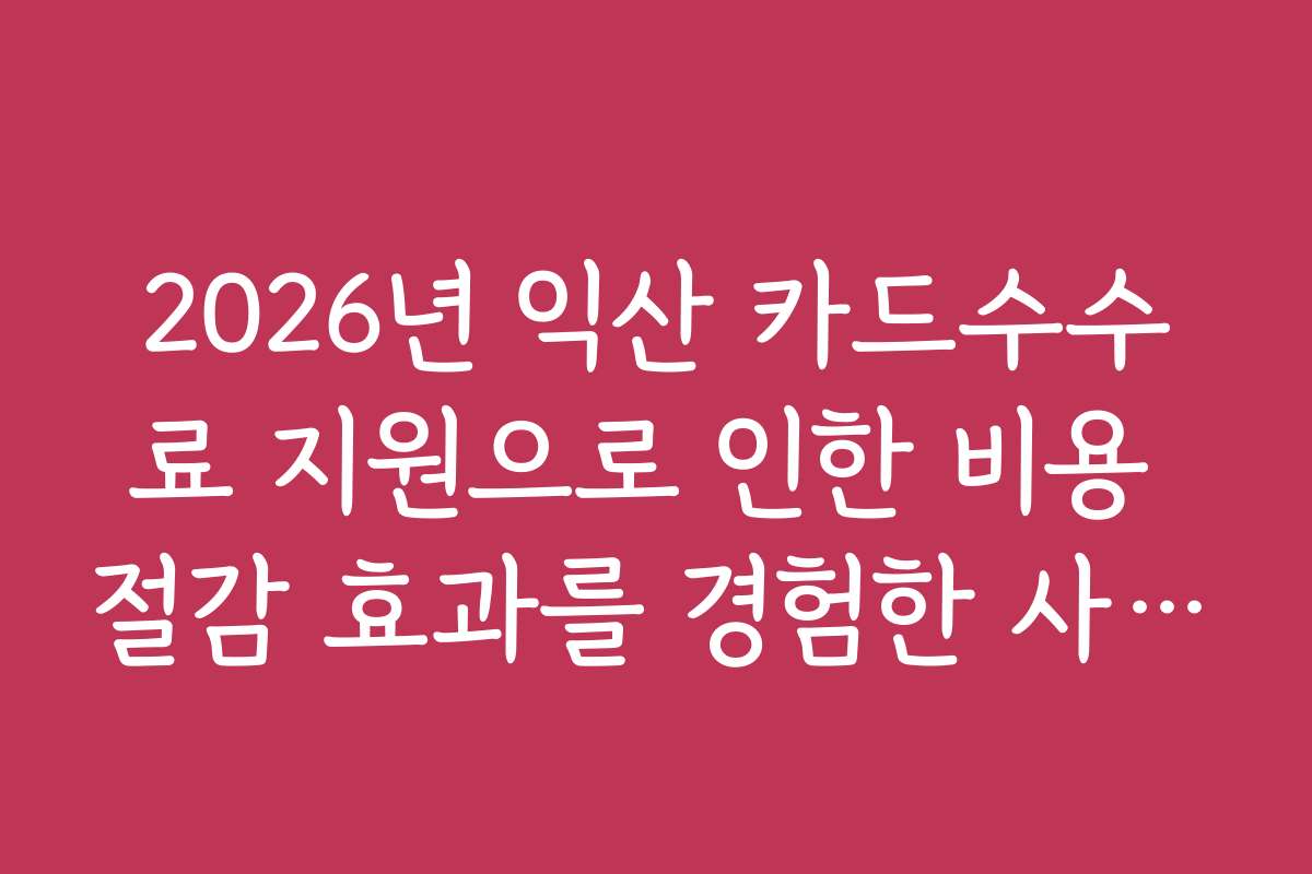 2026년 익산 카드수수료 지원으로 인한 비용 절감 효과를 경험한 사용자 후기