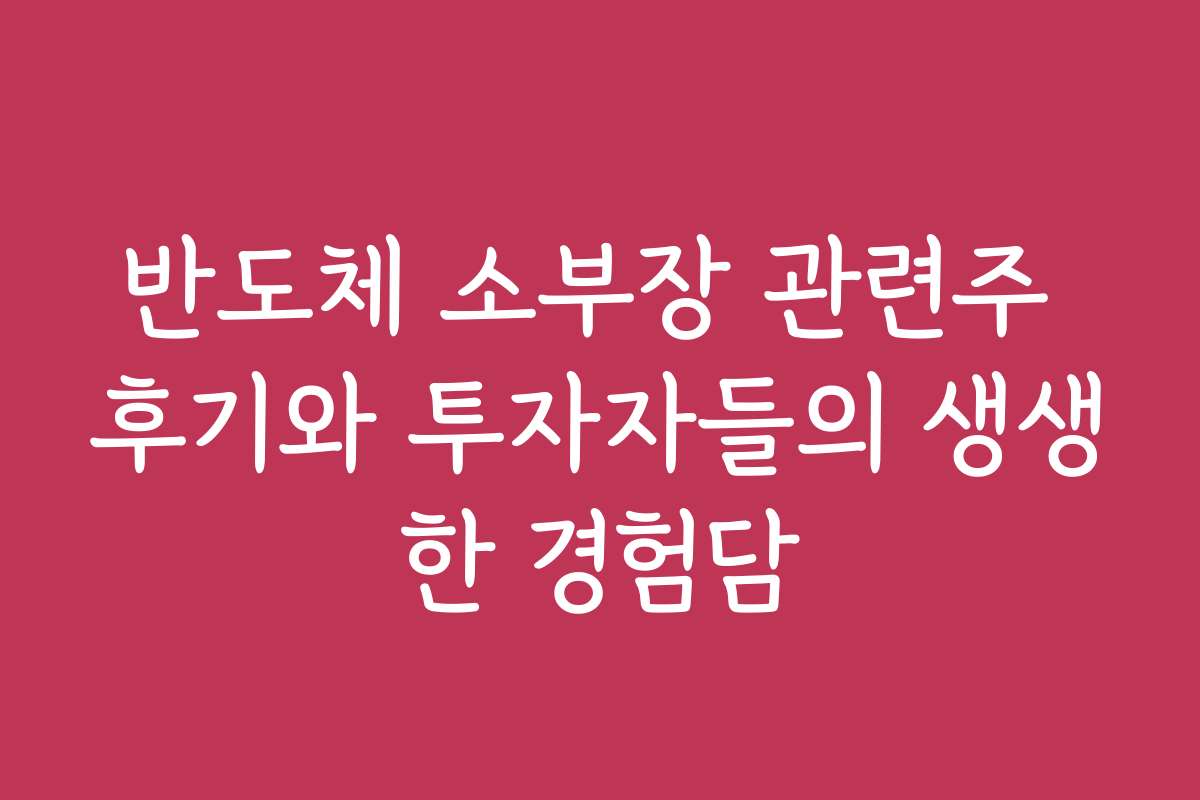 반도체 소부장 관련주 후기와 투자자들의 생생한 경험담