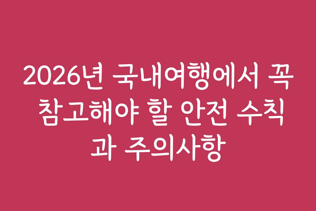 2026년 국내여행에서 꼭 참고해야 할 안전 수칙과 주의사항