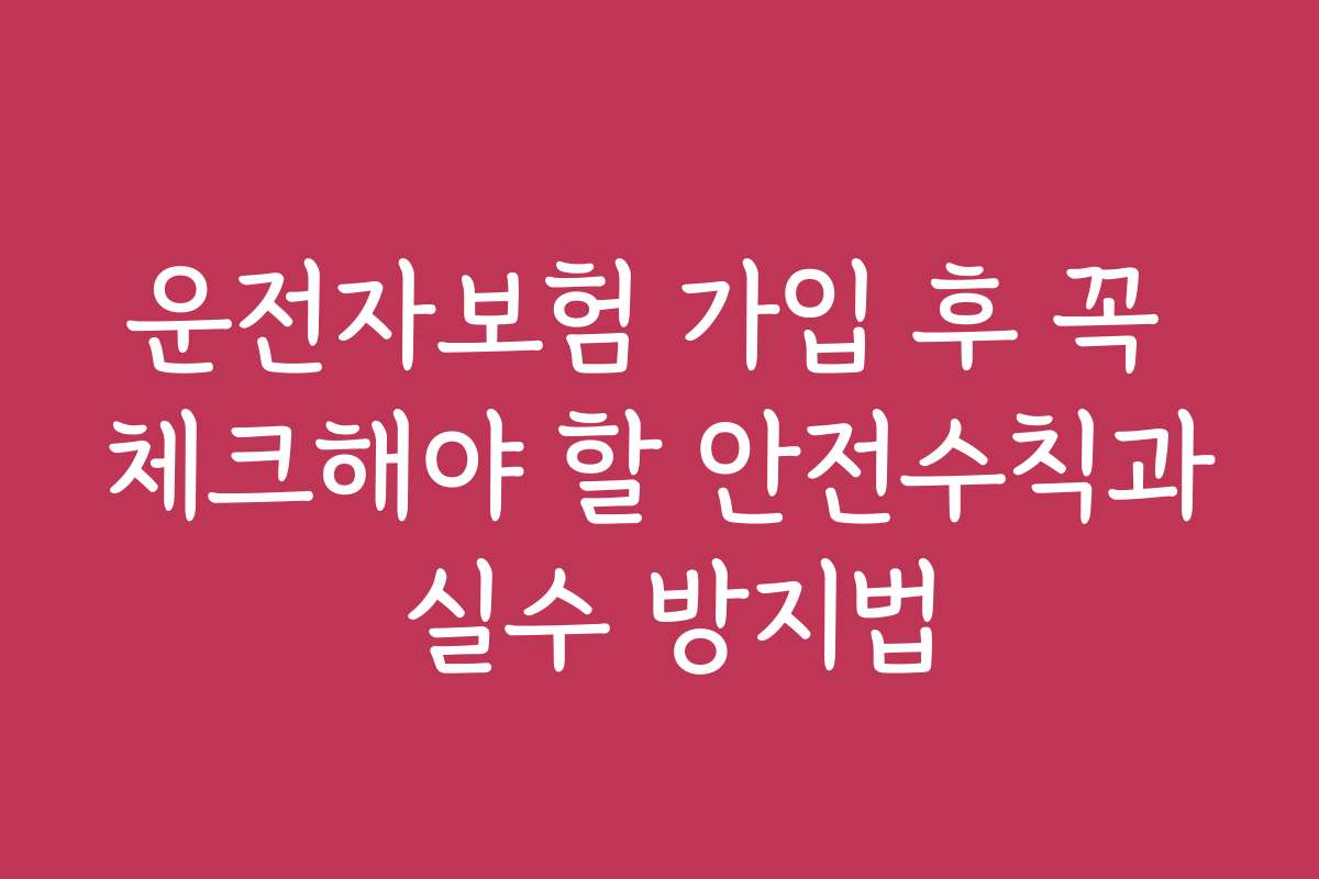 운전자보험 가입 후 꼭 체크해야 할 안전수칙과 실수 방지법