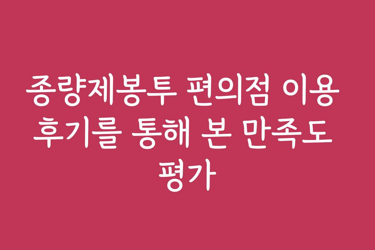 종량제봉투 편의점 이용 후기를 통해 본 만족도 평가