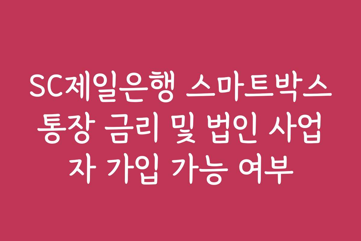 SC제일은행 스마트박스통장 금리 및 법인 사업자 가입 가능 여부
