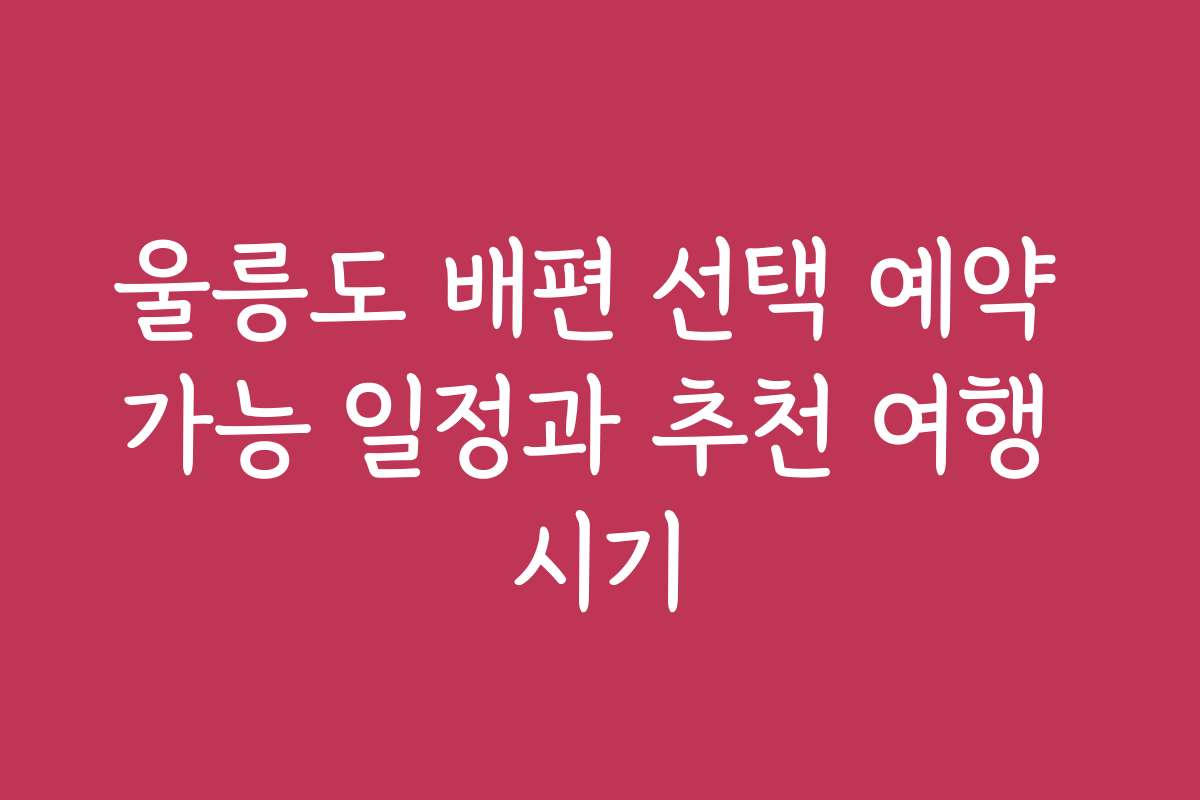 울릉도 배편 선택 예약 가능 일정과 추천 여행 시기