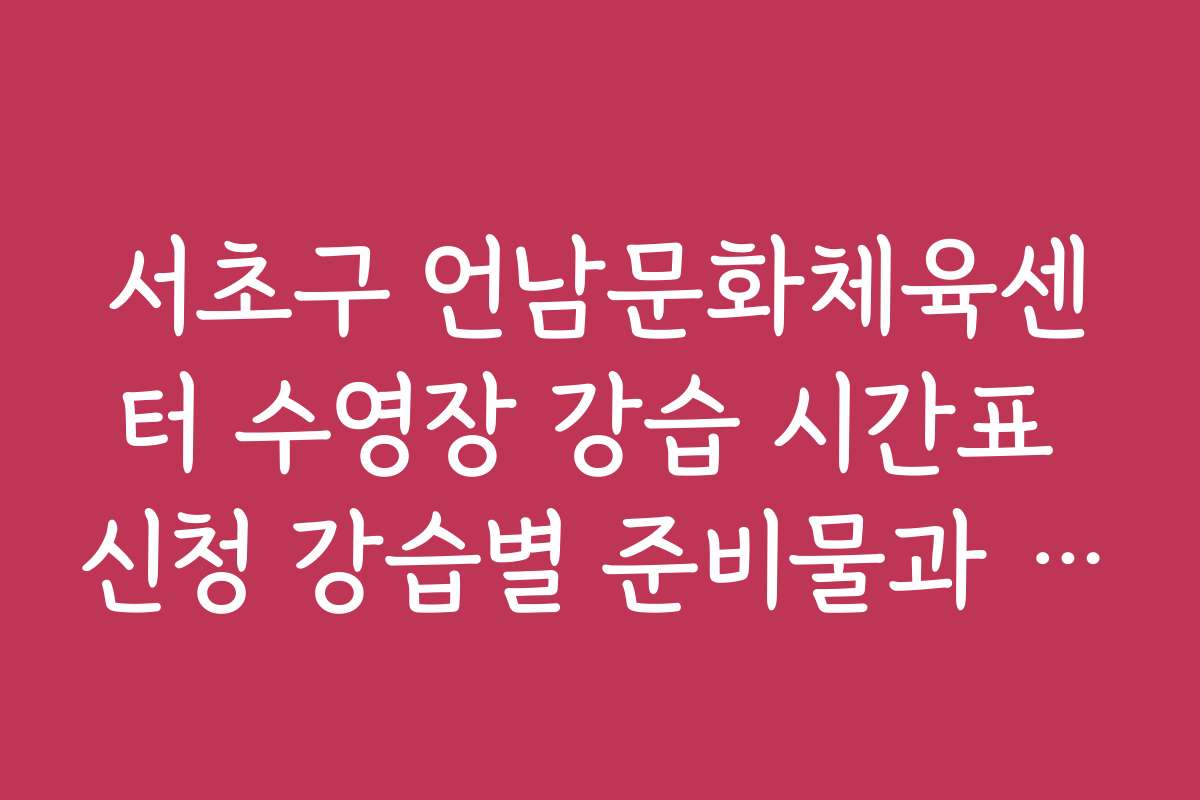 서초구 언남문화체육센터 수영장 강습 시간표 신청 강습별 준비물과 필수 체크리스트
