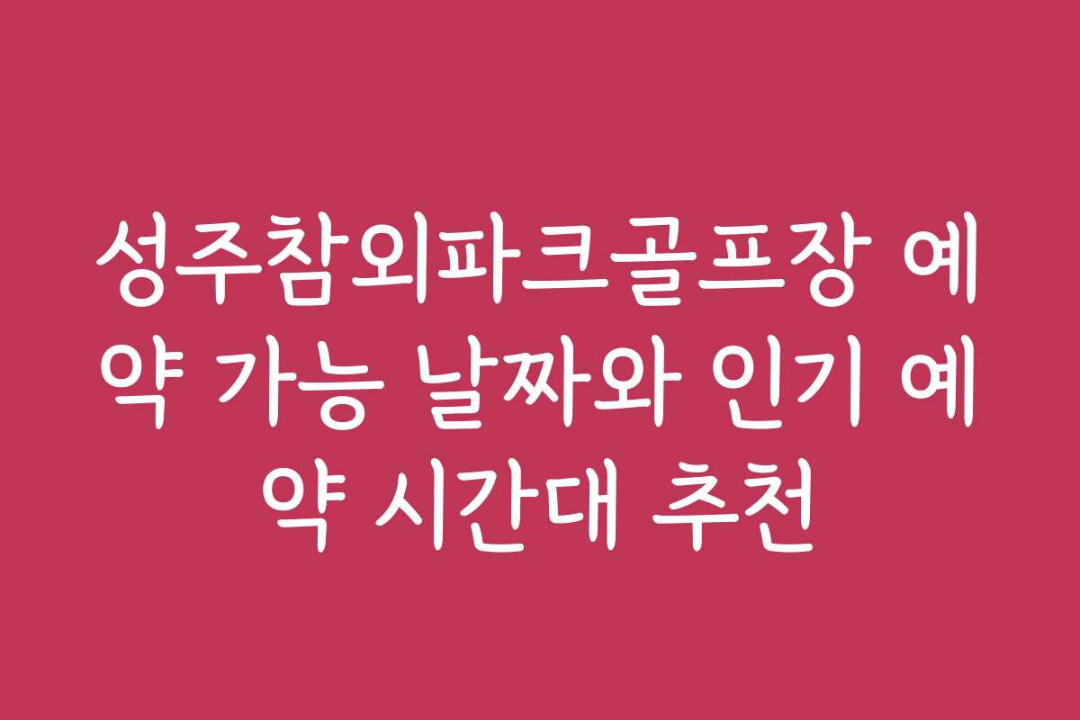 성주참외파크골프장 예약 가능 날짜와 인기 예약 시간대 추천