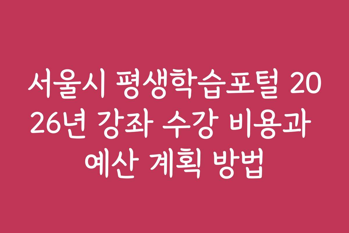 서울시 평생학습포털 2026년 강좌 수강 비용과 예산 계획 방법