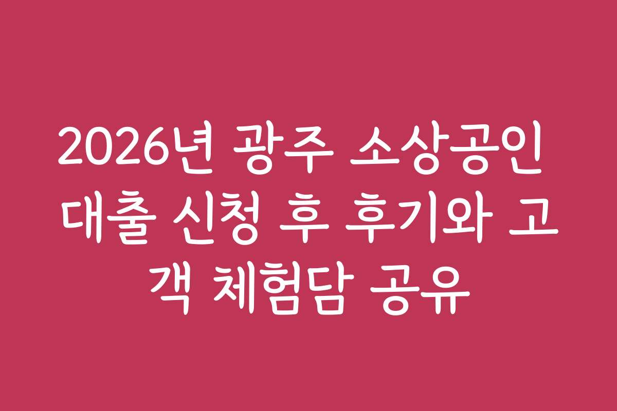 2026년 광주 소상공인 대출 신청 후 후기와 고객 체험담 공유