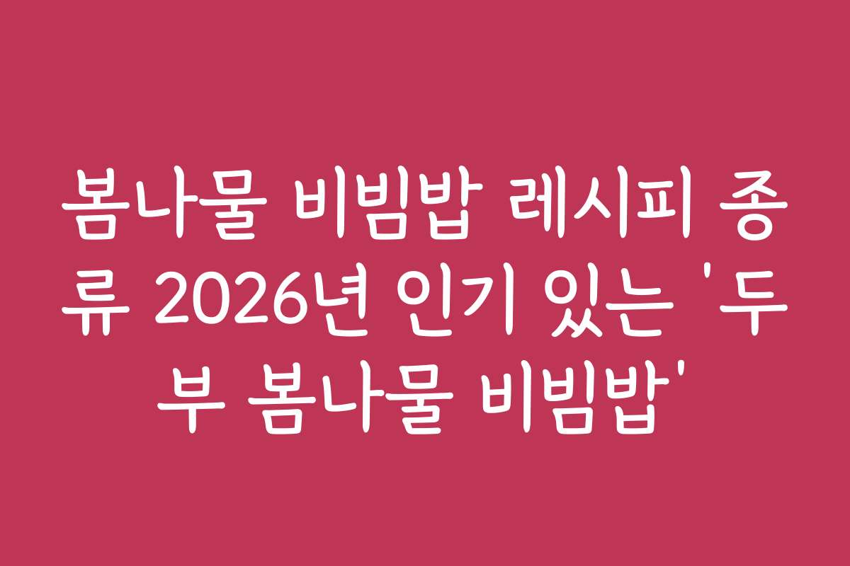 봄나물 비빔밥 레시피 종류 2026년 인기 있는 ‘두부 봄나물 비빔밥’