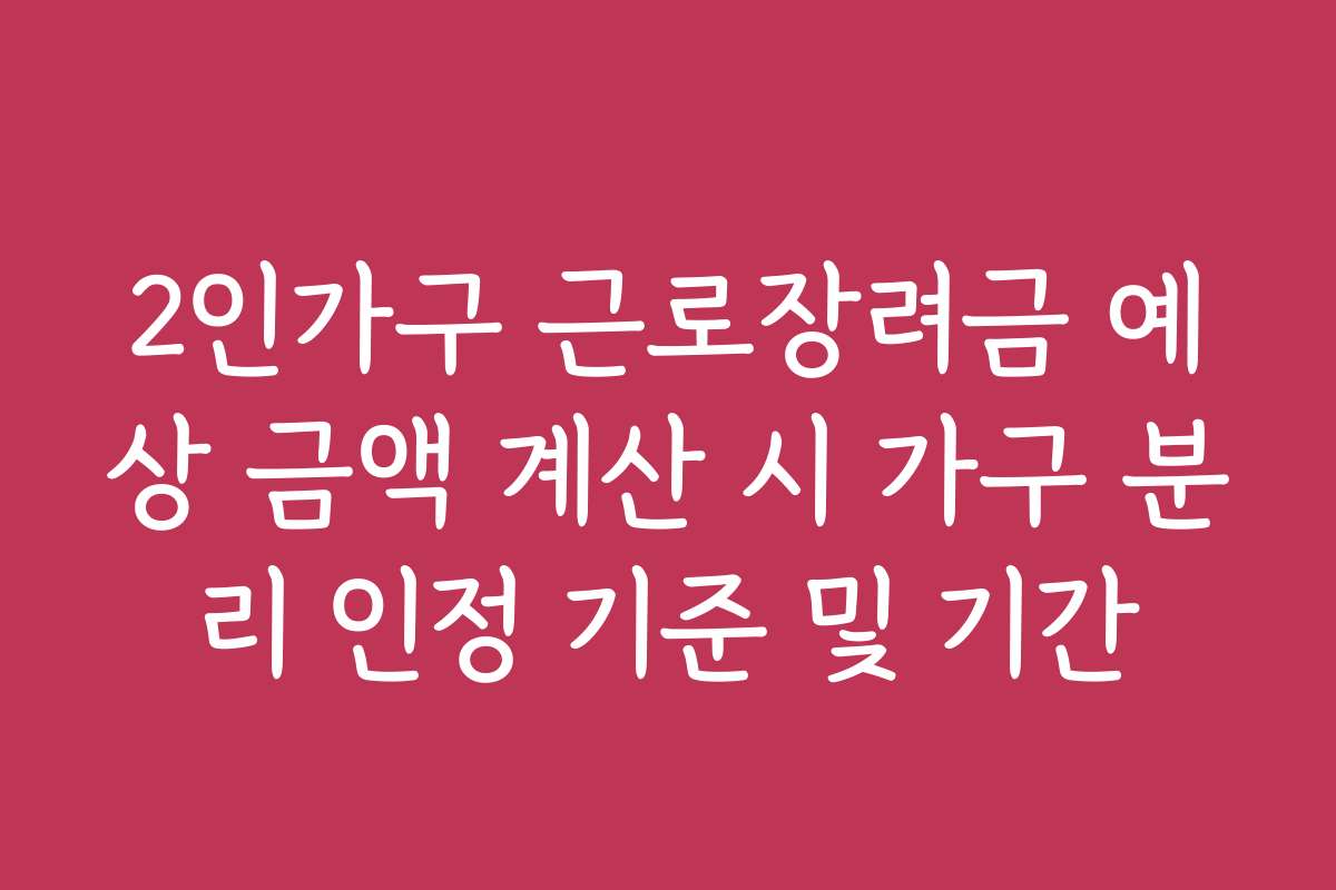 2인가구 근로장려금 예상 금액 계산 시 가구 분리 인정 기준 및 기간