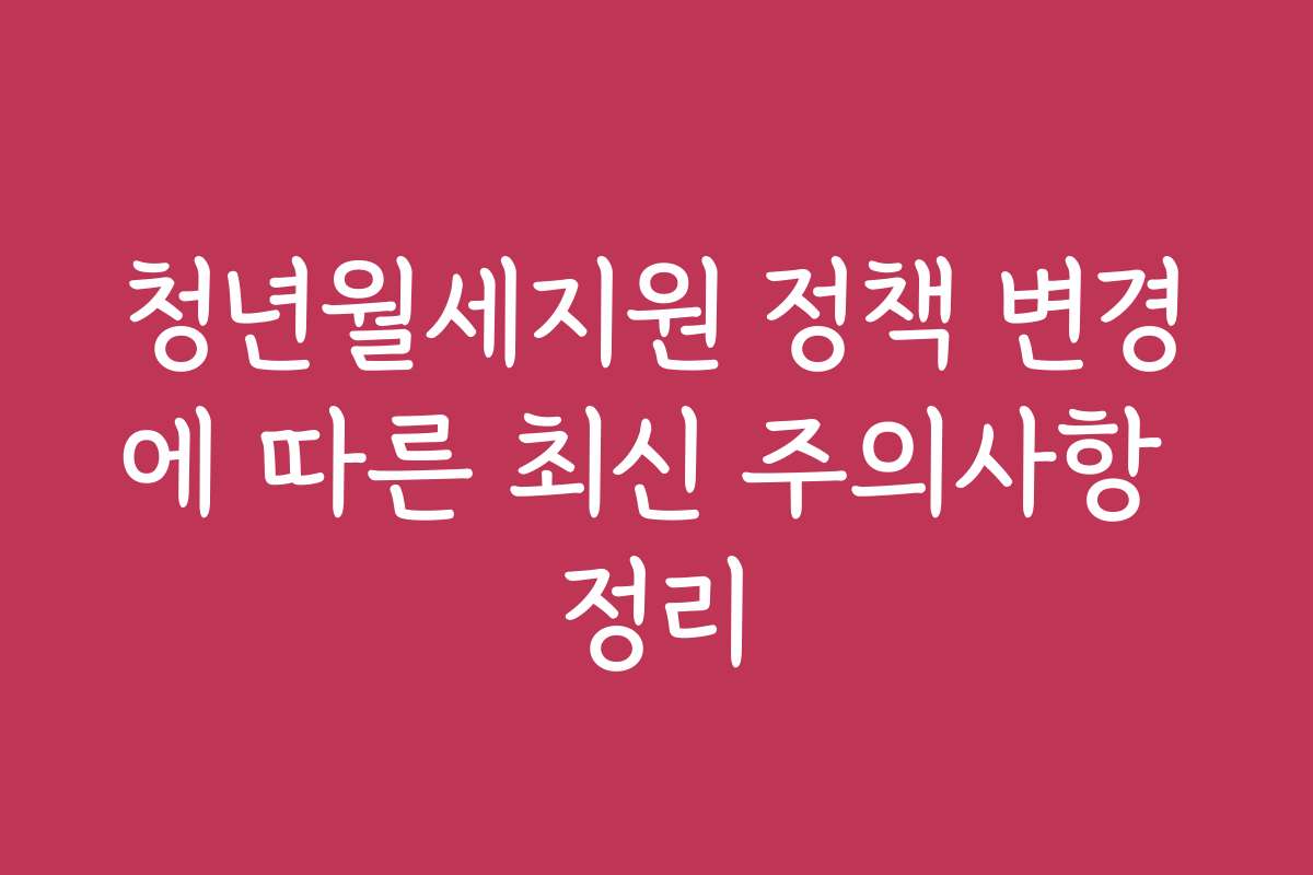 청년월세지원 정책 변경에 따른 최신 주의사항 정리