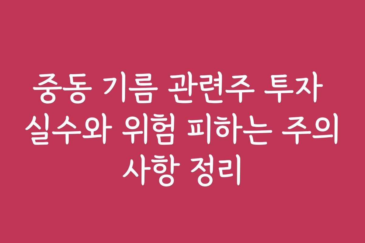 중동 기름 관련주 투자 실수와 위험 피하는 주의사항 정리