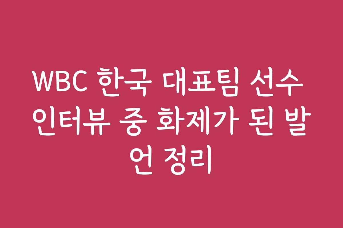 WBC 한국 대표팀 선수 인터뷰 중 화제가 된 발언 정리