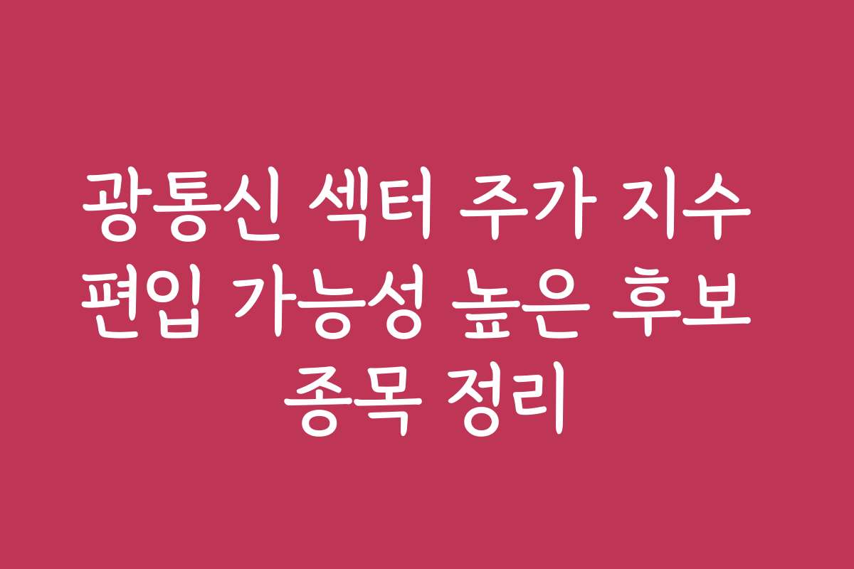 광통신 섹터 주가 지수 편입 가능성 높은 후보 종목 정리