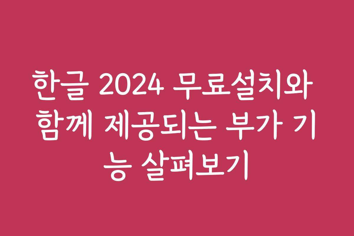 한글 2024 무료설치와 함께 제공되는 부가 기능 살펴보기