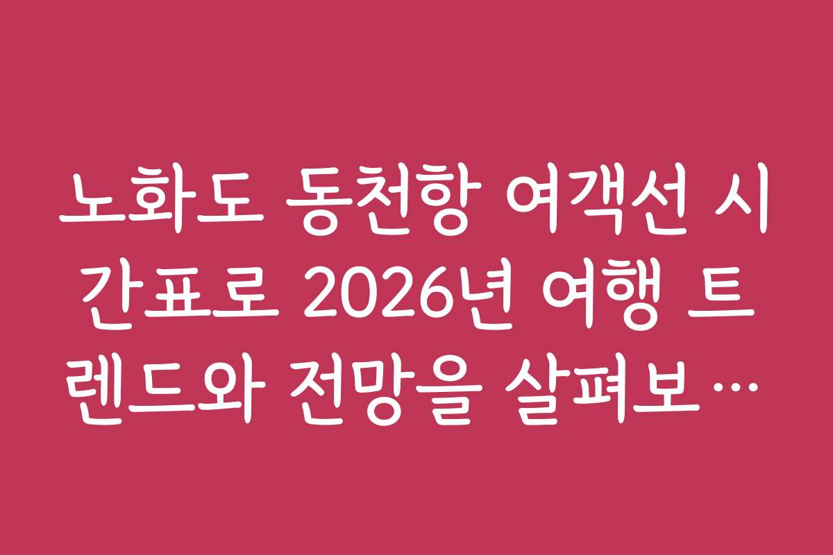 노화도 동천항 여객선 시간표로 2026년 여행 트렌드와 전망을 살펴보세요
