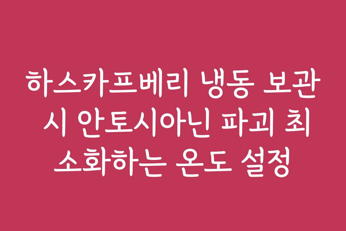 하스카프베리 냉동 보관 시 안토시아닌 파괴 최소화하는 온도 설정