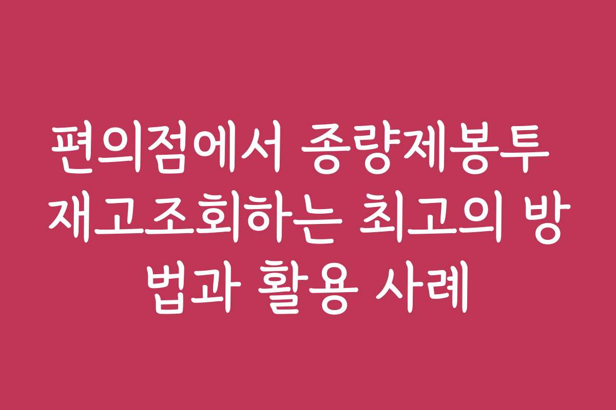 편의점에서 종량제봉투 재고조회하는 최고의 방법과 활용 사례