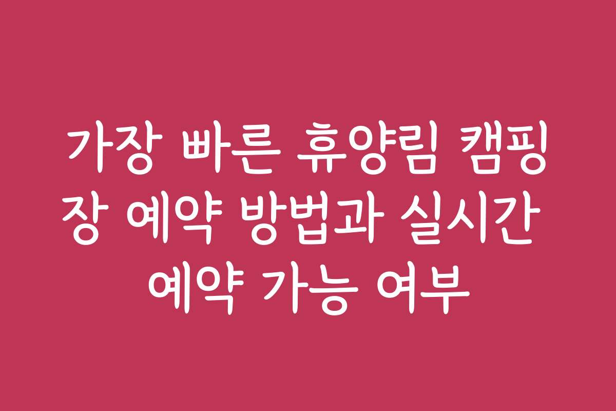 가장 빠른 휴양림 캠핑장 예약 방법과 실시간 예약 가능 여부