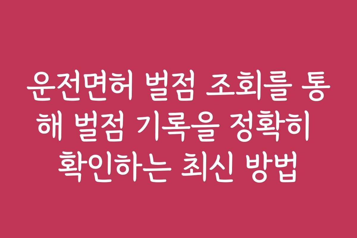 운전면허 벌점 조회를 통해 벌점 기록을 정확히 확인하는 최신 방법