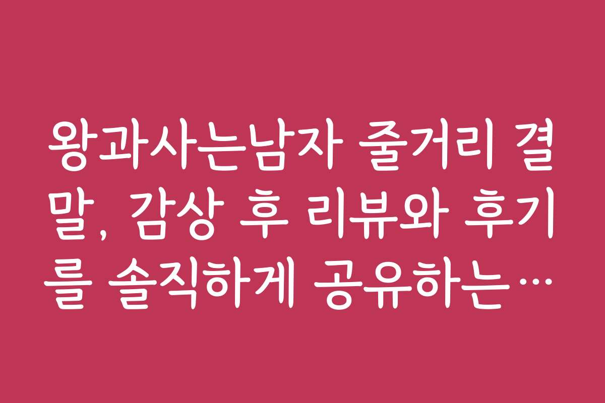 왕과사는남자 줄거리 결말, 감상 후 리뷰와 후기를 솔직하게 공유하는 법