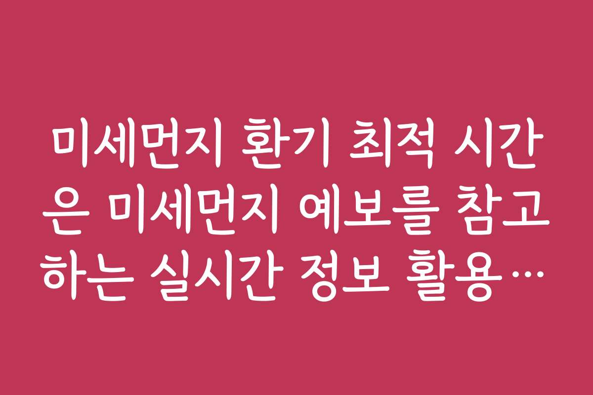 미세먼지 환기 최적 시간은 미세먼지 예보를 참고하는 실시간 정보 활용법입니다