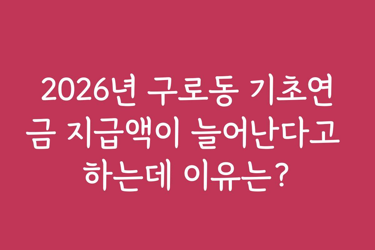 2026년 구로동 기초연금 지급액이 늘어난다고 하는데 이유는?