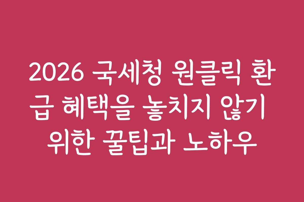 2026 국세청 원클릭 환급 혜택을 놓치지 않기 위한 꿀팁과 노하우
