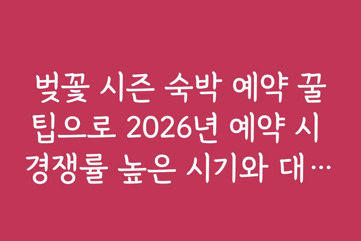 벚꽃 시즌 숙박 예약 꿀팁으로 2026년 예약 시 경쟁률 높은 시기와 대처법 소개