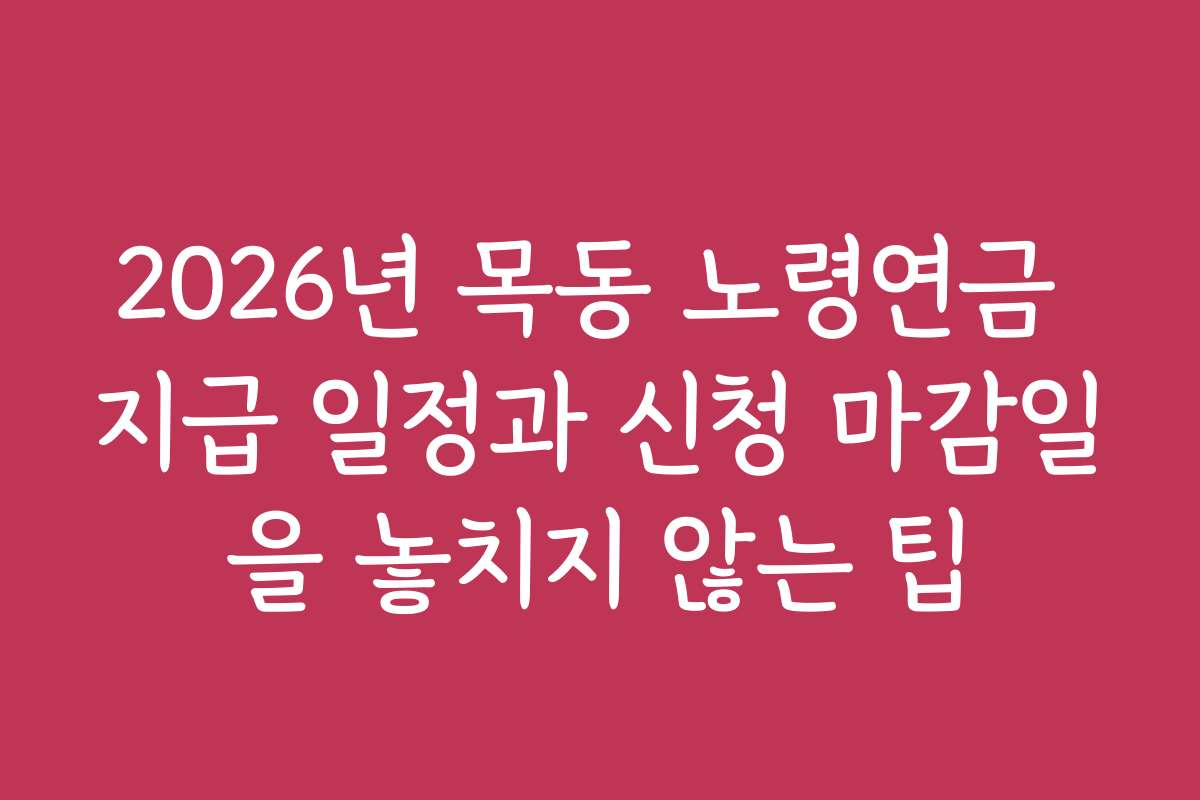 2026년 목동 노령연금 지급 일정과 신청 마감일을 놓치지 않는 팁
