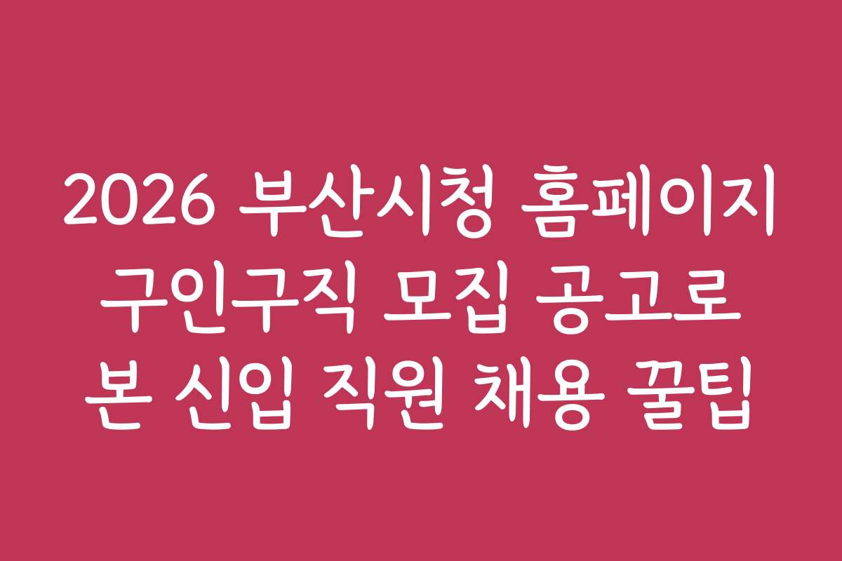 2026 부산시청 홈페이지 구인구직 모집 공고로 본 신입 직원 채용 꿀팁