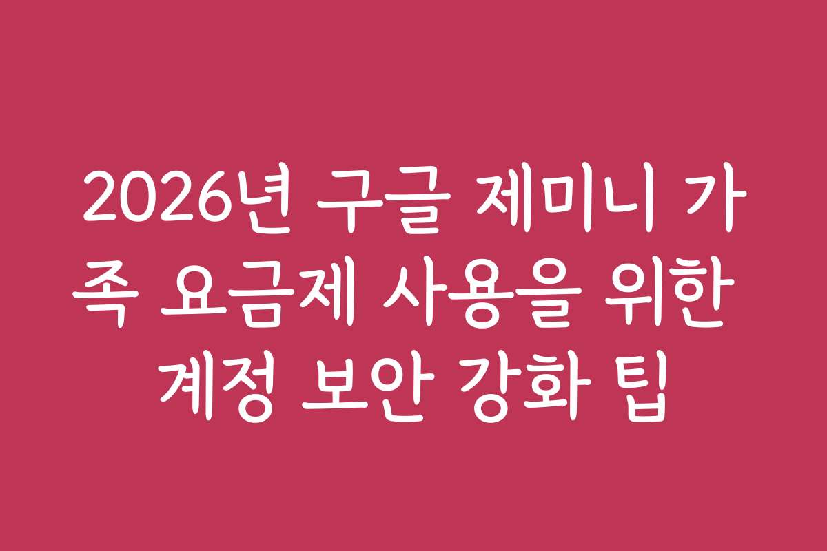 2026년 구글 제미니 가족 요금제 사용을 위한 계정 보안 강화 팁