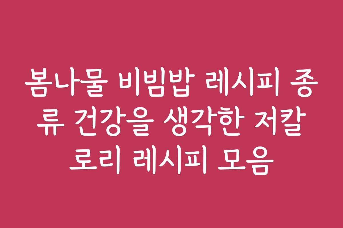 봄나물 비빔밥 레시피 종류 건강을 생각한 저칼로리 레시피 모음