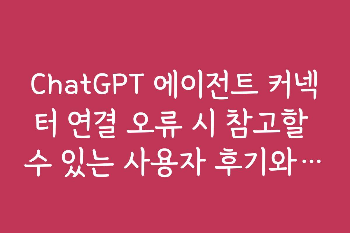 ChatGPT 에이전트 커넥터 연결 오류 시 참고할 수 있는 사용자 후기와 추천
