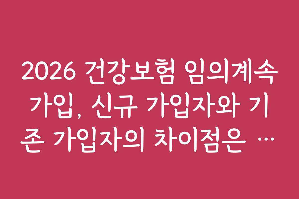 2026 건강보험 임의계속가입, 신규 가입자와 기존 가입자의 차이점은 무엇인가요