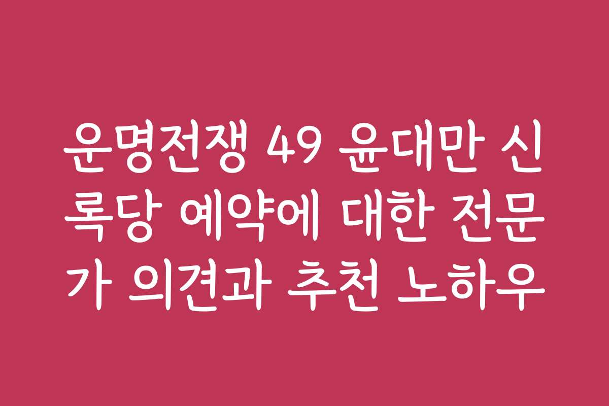 운명전쟁 49 윤대만 신록당 예약에 대한 전문가 의견과 추천 노하우