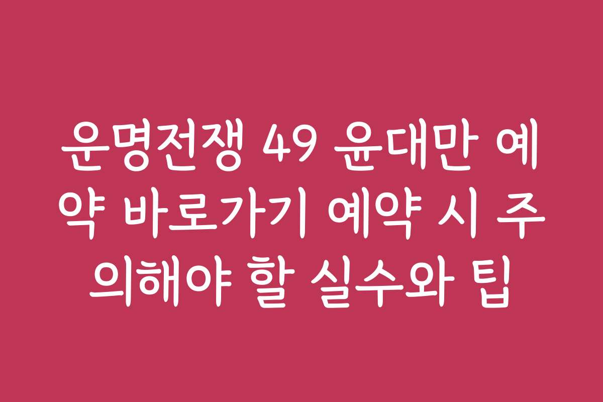 운명전쟁 49 윤대만 예약 바로가기 예약 시 주의해야 할 실수와 팁