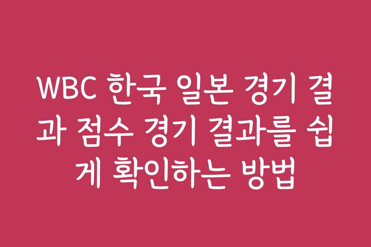 WBC 한국 일본 경기 결과 점수 경기 결과를 쉽게 확인하는 방법