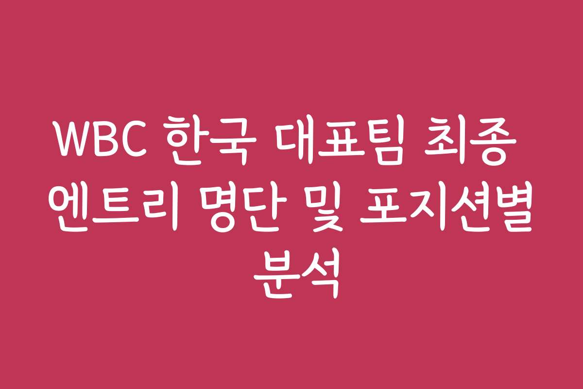 WBC 한국 대표팀 최종 엔트리 명단 및 포지션별 분석