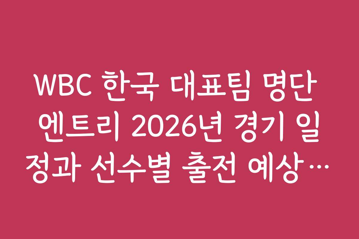 WBC 한국 대표팀 명단 엔트리 2026년 경기 일정과 선수별 출전 예상일자