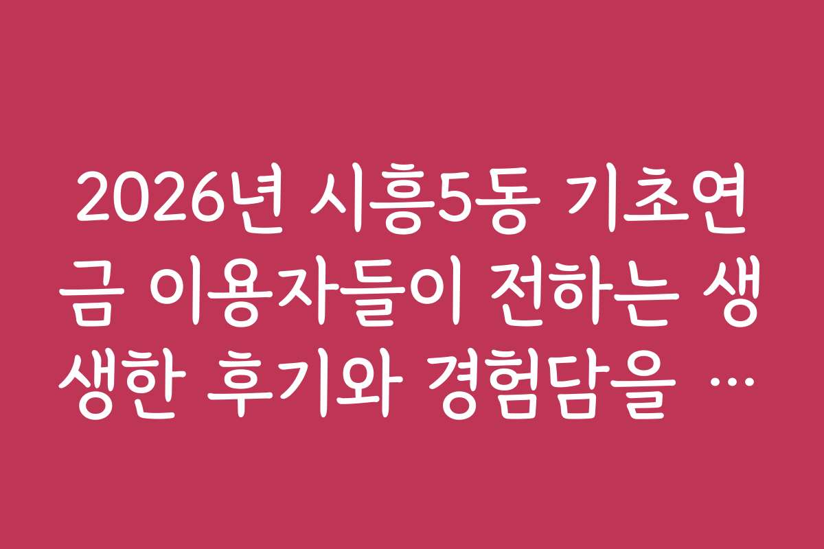 2026년 시흥5동 기초연금 이용자들이 전하는 생생한 후기와 경험담을 소개합니다