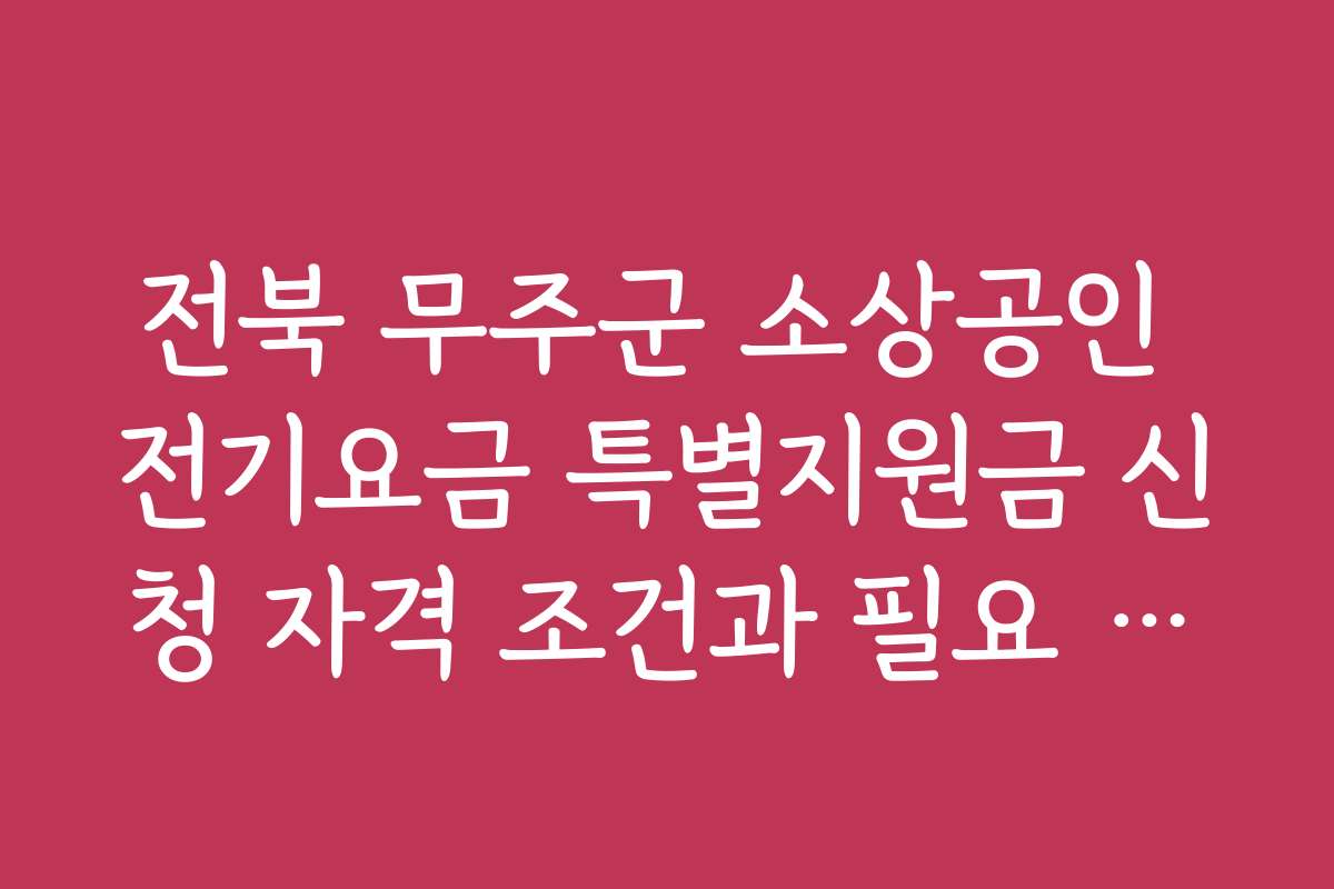 전북 무주군 소상공인 전기요금 특별지원금 신청 자격 조건과 필요 서류를 자세히 안내합니다