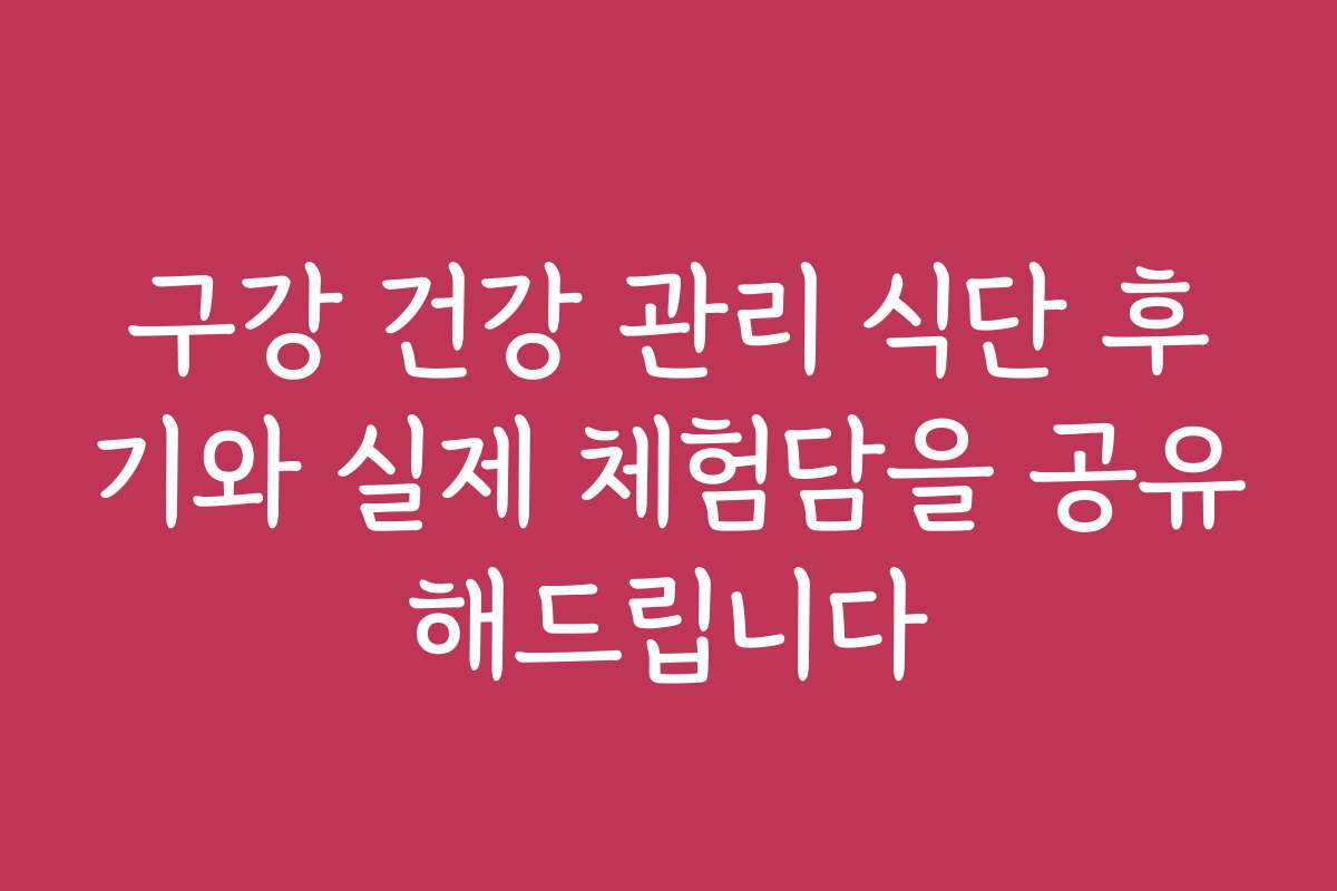 구강 건강 관리 식단 후기와 실제 체험담을 공유해드립니다