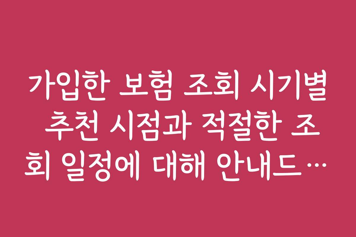 가입한 보험 조회 시기별 추천 시점과 적절한 조회 일정에 대해 안내드립니다