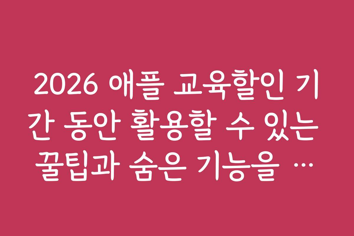 2026 애플 교육할인 기간 동안 활용할 수 있는 꿀팁과 숨은 기능을 알려드려요