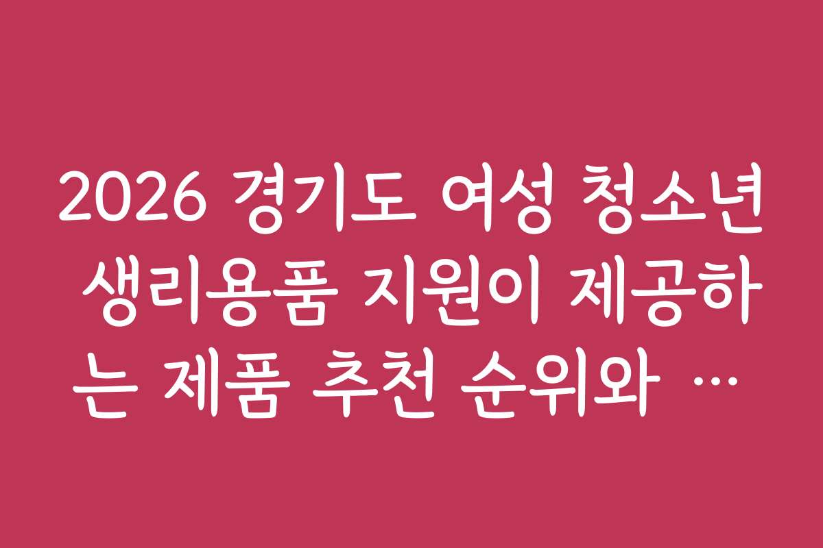 2026 경기도 여성 청소년 생리용품 지원이 제공하는 제품 추천 순위와 인기 브랜드는 무엇인가요